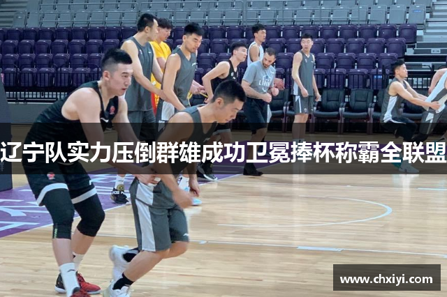 辽宁队实力压倒群雄成功卫冕捧杯称霸全联盟