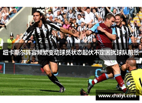 纽卡斯尔阵容频繁变动球员状态起伏不定困扰球队前景